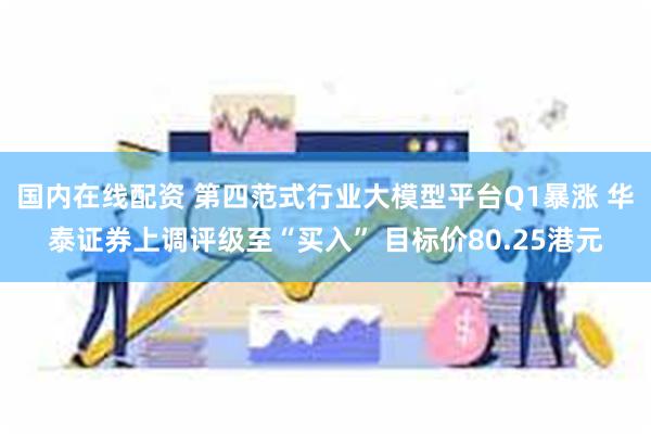 国内在线配资 第四范式行业大模型平台Q1暴涨 华泰证券上调评级至“买入” 目标价80.25港元