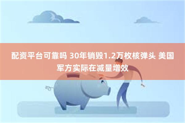 配资平台可靠吗 30年销毁1.2万枚核弹头 美国军方实际在减量增效