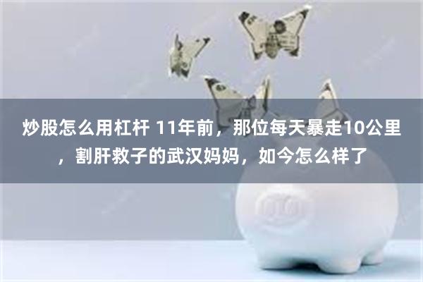 炒股怎么用杠杆 11年前，那位每天暴走10公里，割肝救子的武汉妈妈，如今怎么样了