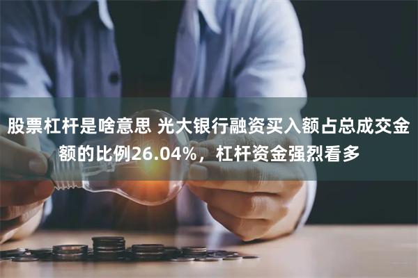 股票杠杆是啥意思 光大银行融资买入额占总成交金额的比例26.04%，杠杆资金强烈看多