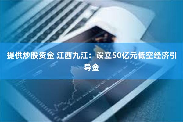 提供炒股资金 江西九江：设立50亿元低空经济引导金