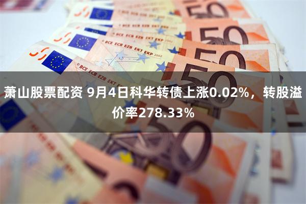 萧山股票配资 9月4日科华转债上涨0.02%，转股溢价率27