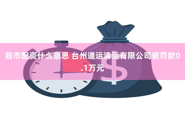 股市配资什么意思 台州道运清运有限公司被罚款0.1万元