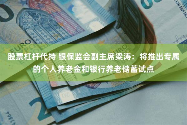 股票杠杆代持 银保监会副主席梁涛：将推出专属的个人养老金和银