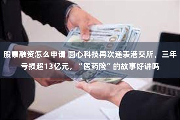 股票融资怎么申请 圆心科技再次递表港交所，三年亏损超13亿元