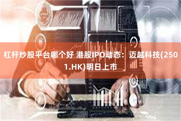 杠杆炒股平台哪个好 港股IPO动态：迈越科技(2501.HK