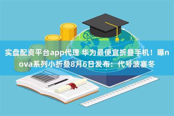 实盘配资平台app代理 华为最便宜折叠手机！曝nova系列小