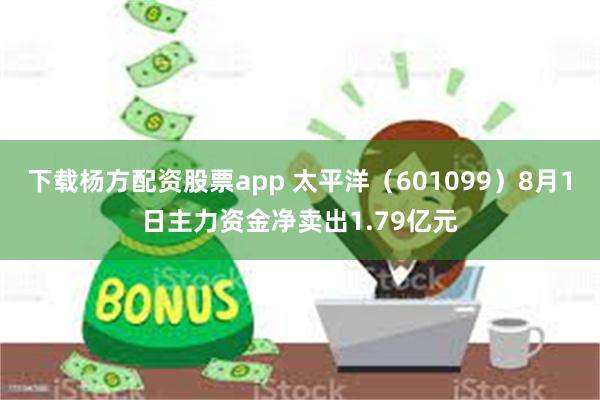 下载杨方配资股票app 太平洋（601099）8月1日主力资