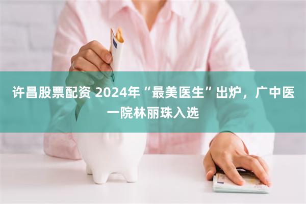 许昌股票配资 2024年“最美医生”出炉，广中医一院林丽珠入