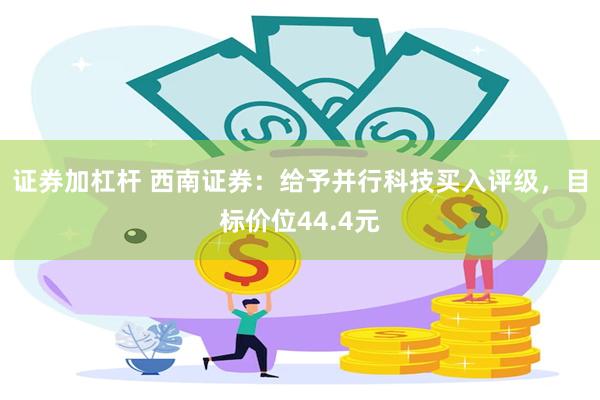 证券加杠杆 西南证券：给予并行科技买入评级，目标价位44.4