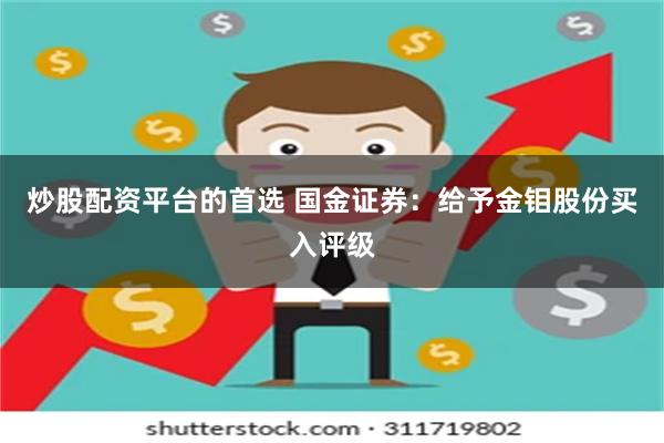 炒股配资平台的首选 国金证券：给予金钼股份买入评级