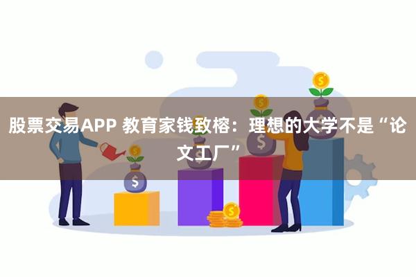 股票交易APP 教育家钱致榕：理想的大学不是“论文工厂”