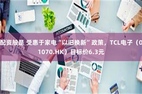 配资股是 受惠于家电“以旧换新”政策，TCL电子（01070