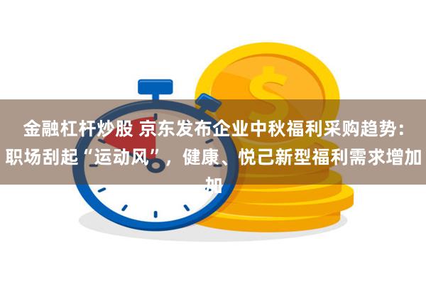 金融杠杆炒股 京东发布企业中秋福利采购趋势：职场刮起“运动风