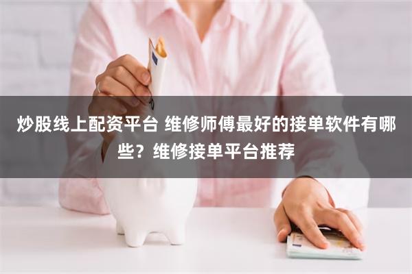 炒股线上配资平台 维修师傅最好的接单软件有哪些？维修接单平台