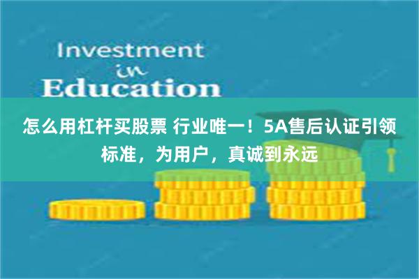 怎么用杠杆买股票 行业唯一！5A售后认证引领标准，为用户，真