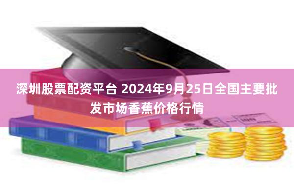 深圳股票配资平台 2024年9月25日全国主要批发市场香蕉价