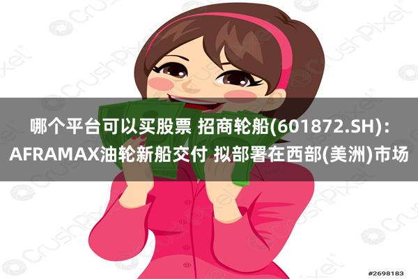 哪个平台可以买股票 招商轮船(601872.SH)：AFRA