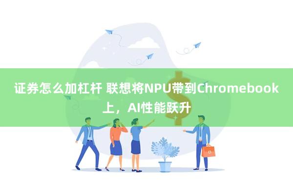 证券怎么加杠杆 联想将NPU带到Chromebook上，AI