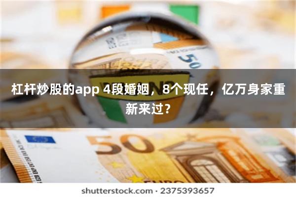 杠杆炒股的app 4段婚姻，8个现任，亿万身家重新来过？