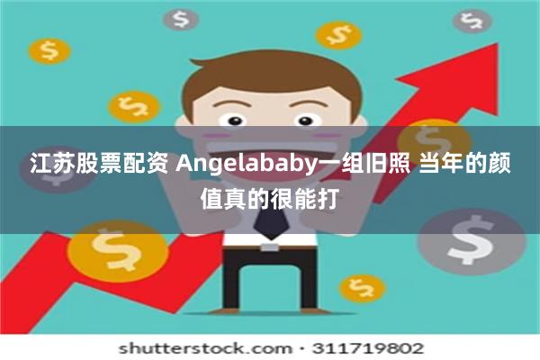 江苏股票配资 Angelababy一组旧照 当年的颜值真的很