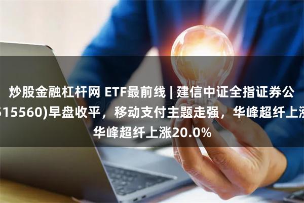 炒股金融杠杆网 ETF最前线 | 建信中证全指证券公司ETF