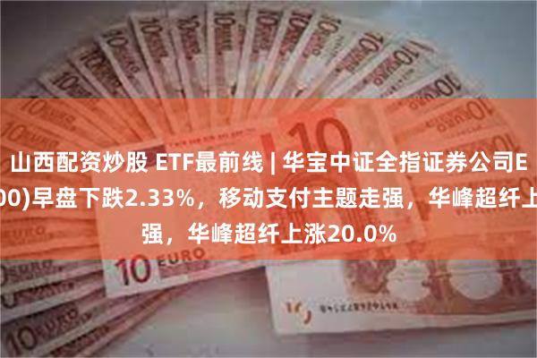 山西配资炒股 ETF最前线 | 华宝中证全指证券公司ETF(