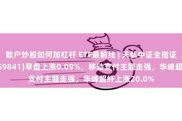 散户炒股如何加杠杆 ETF最前线 | 天弘中证全指证券公司E