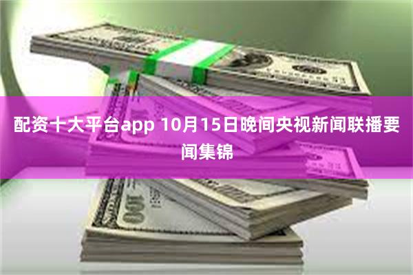 配资十大平台app 10月15日晚间央视新闻联播要闻集锦