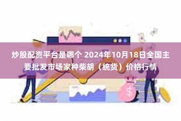 炒股配资平台是哪个 2024年10月18日全国主要批发市场家