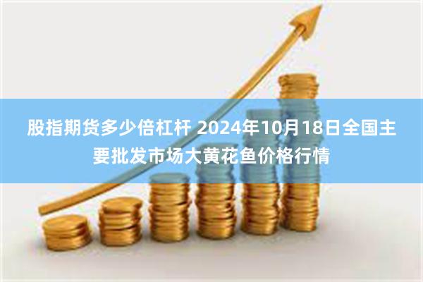 股指期货多少倍杠杆 2024年10月18日全国主要批发市场大