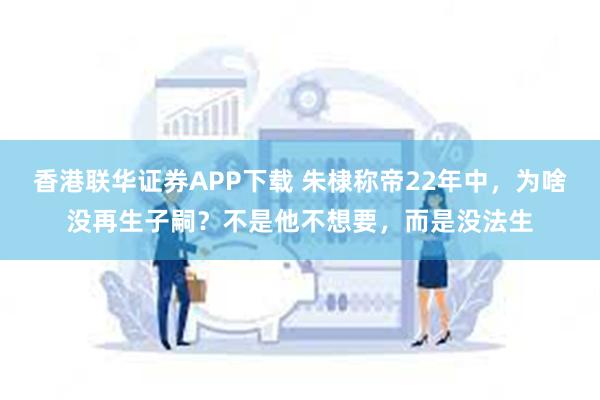 香港联华证券APP下载 朱棣称帝22年中，为啥没再生子嗣？不