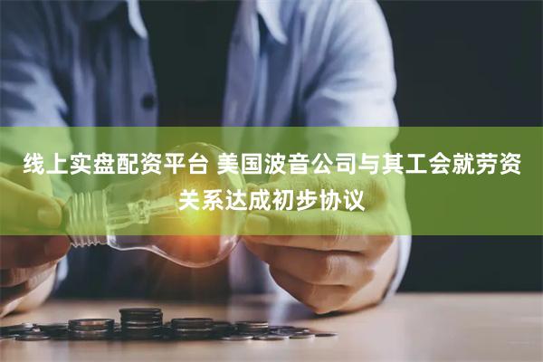 线上实盘配资平台 美国波音公司与其工会就劳资关系达成初步协议