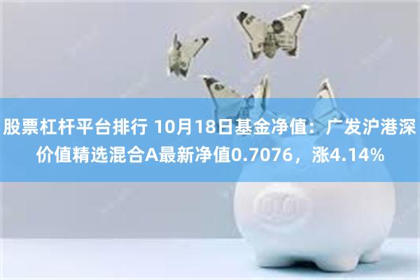 股票杠杆平台排行 10月18日基金净值：广发沪港深价值精选混