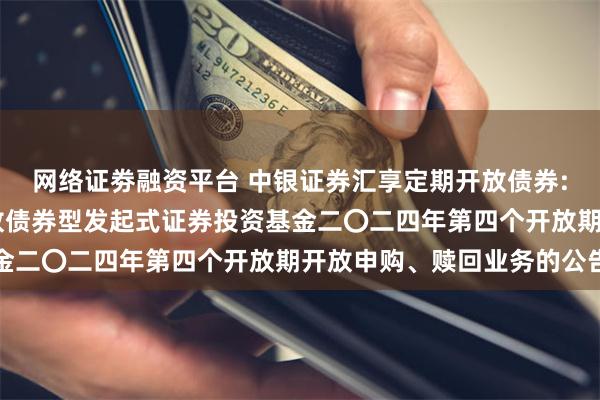 网络证劵融资平台 中银证券汇享定期开放债券: 中银证券汇享定