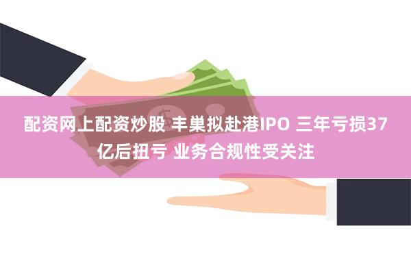 配资网上配资炒股 丰巣拟赴港IPO 三年亏损37亿后扭亏 业