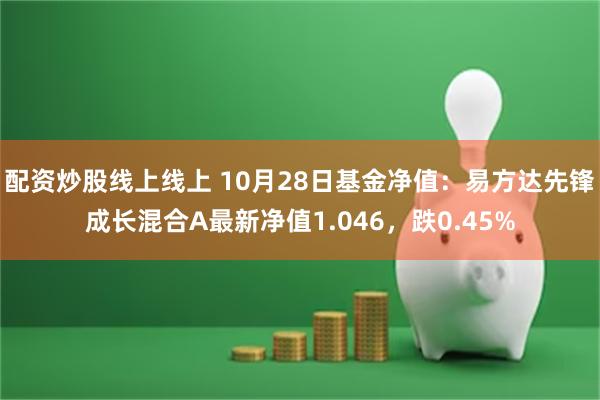 配资炒股线上线上 10月28日基金净值：易方达先锋成长混合A