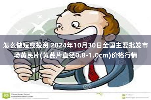 怎么做短线投资 2024年10月30日全国主要批发市场黄芪片