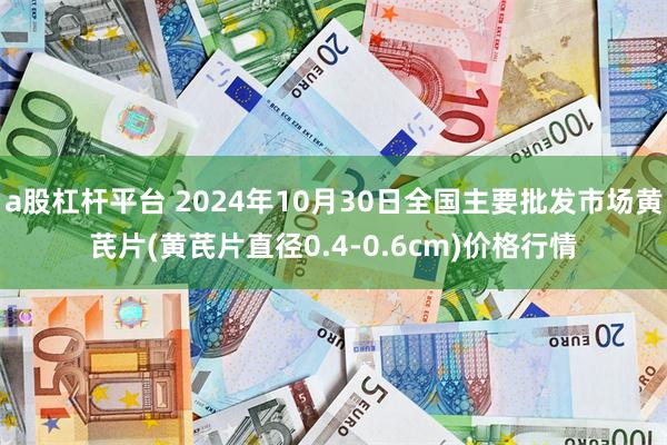 a股杠杆平台 2024年10月30日全国主要批发市场黄芪片(