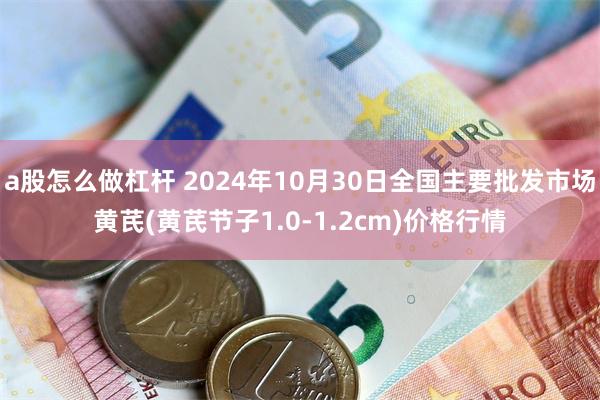 a股怎么做杠杆 2024年10月30日全国主要批发市场黄芪(