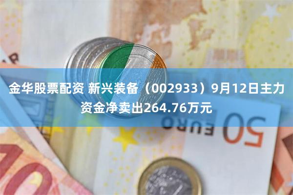 金华股票配资 新兴装备（002933）9月12日主力资金净卖