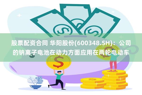 股票配资合同 华阳股份(600348.SH)：公司的钠离子电