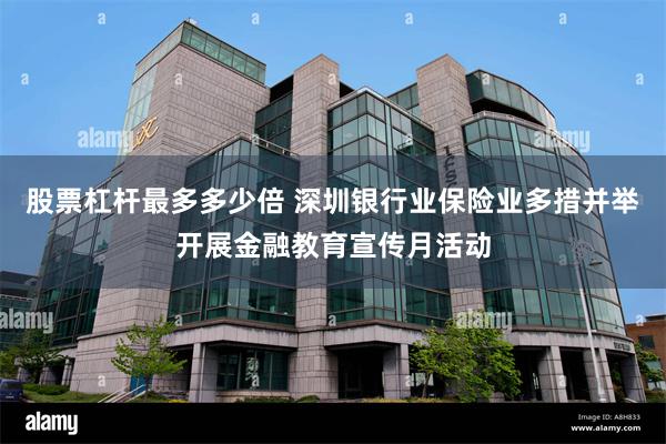 股票杠杆最多多少倍 深圳银行业保险业多措并举开展金融教育宣传