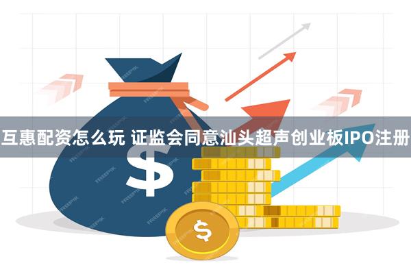 互惠配资怎么玩 证监会同意汕头超声创业板IPO注册