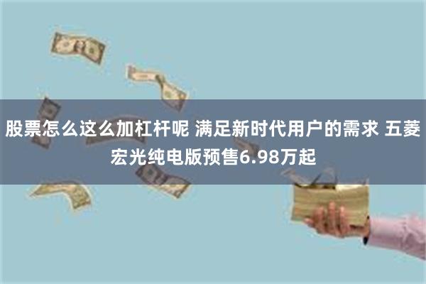 股票怎么这么加杠杆呢 满足新时代用户的需求 五菱宏光纯电版预售6.98万起