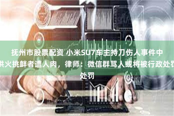 抚州市股票配资 小米SU7车主持刀伤人事件中拱火挑衅者遭人肉，律师：微信群骂人或将被行政处罚