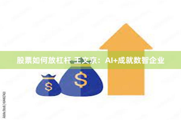 股票如何放杠杆 王文京：AI+成就数智企业