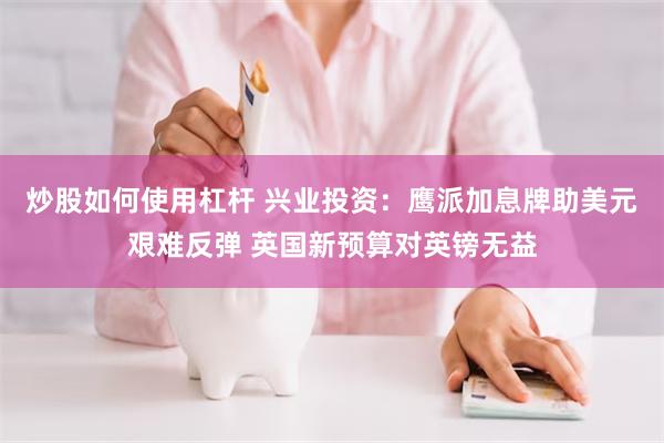 炒股如何使用杠杆 兴业投资：鹰派加息牌助美元艰难反弹 英国新预算对英镑无益