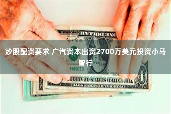 炒股配资要求 广汽资本出资2700万美元投资小马智行