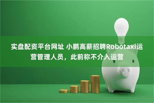 实盘配资平台网址 小鹏高薪招聘Robotaxi运营管理人员，